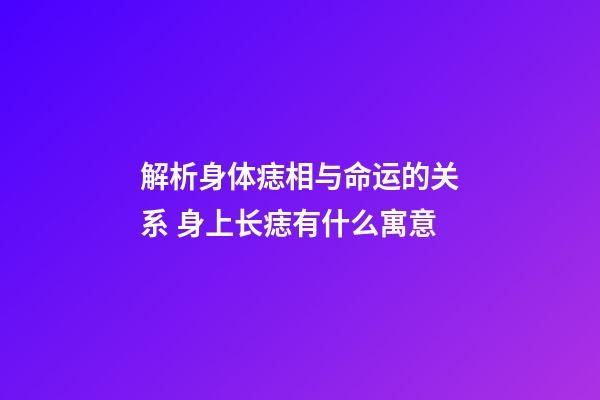 解析身体痣相与命运的关系 身上长痣有什么寓意